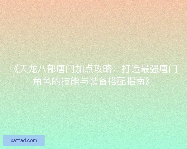 《天龙八部唐门加点攻略:打造最强唐门角色的技能与装备搭配指南》 《天龙八部唐门加点攻略:打造最强唐门角色的技能与装备搭配指南》