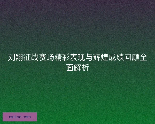 刘翔征战赛场精彩表现与辉煌成绩回顾全面解析 刘翔征战赛场精彩表现与辉煌成绩回顾全面解析