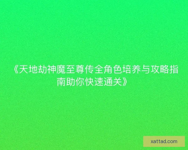 《天地劫神魔至尊传全角色培养与攻略指南助你快速通关》 《天地劫神魔至尊传全角色培养与攻略指南助你快速通关》